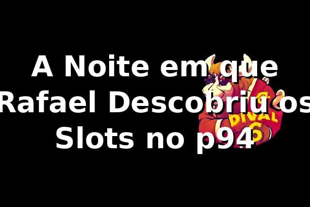 A Noite em que Rafael Descobriu os Slots no p94 🎰
